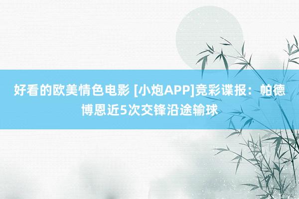 好看的欧美情色电影 [小炮APP]竞彩谍报：帕德博恩近5次交锋沿途输球