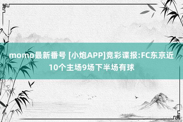 momo最新番号 [小炮APP]竞彩谍报:FC东京近10个主场9场下半场有球