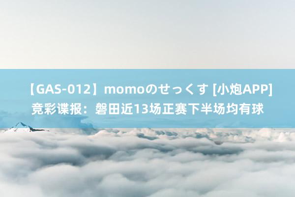 【GAS-012】momoのせっくす [小炮APP]竞彩谍报：磐田近13场正赛下半场均有球