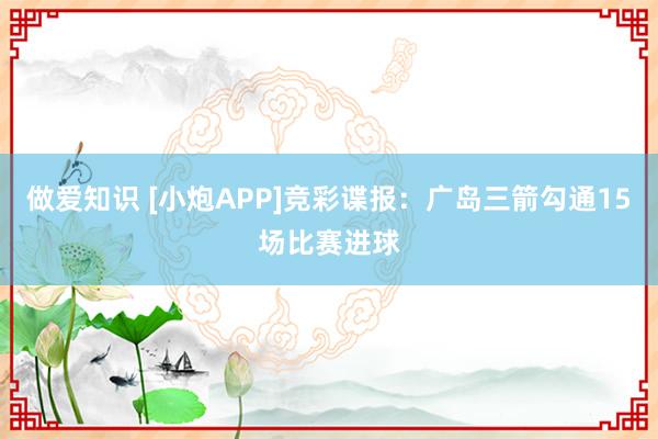 做爱知识 [小炮APP]竞彩谍报：广岛三箭勾通15场比赛进球