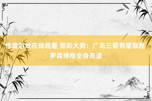 性爱游戏在线观看 竞彩大势：广岛三箭有望取胜 罗森博格全身而退