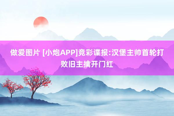 做爱图片 [小炮APP]竞彩谍报:汉堡主帅首轮打败旧主擒开门红