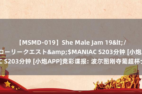 【MSMD-019】She Male Jam 19</a>2008-08-04グローリークエスト&$MANIAC S203分钟 [小炮APP]竞彩谍报: 波尔图刚夺葡超杯士气大振