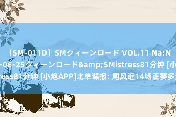 【SM-011D】SMクィーンロード VOL.11 Na:Na</a>2013-06-25クィーンロード&$Mistress81分钟 [小炮APP]北单谍报: 飓风近14场正赛多达11场零封