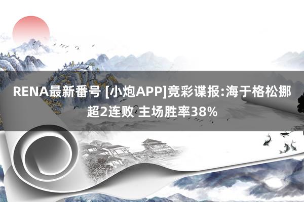 RENA最新番号 [小炮APP]竞彩谍报:海于格松挪超2连败 主场胜率38%