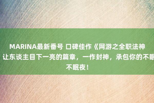 MARINA最新番号 口碑佳作《网游之全职法神》，让东谈主目下一亮的篇章，一作封神，承包你的不眠夜！