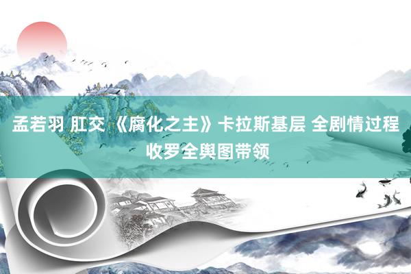 孟若羽 肛交 《腐化之主》卡拉斯基层 全剧情过程 收罗全舆图带领