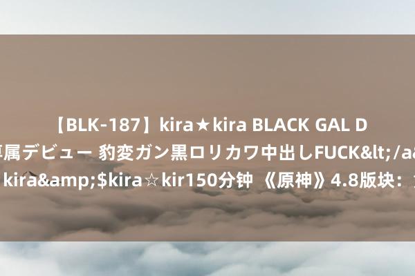 【BLK-187】kira★kira BLACK GAL DEBUT 日焼け黒ギャル専属デビュー 豹変ガン黒ロリカワ中出しFUCK</a>2014-10-19kira☆kira&$kira☆kir150分钟 《原神》4.8版块：童话天下的冒险动身，全新挑战等你来！