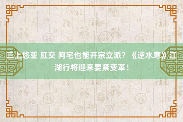 三上悠亚 肛交 阿宅也能开宗立派？《逆水寒》江湖行将迎来要紧变革！