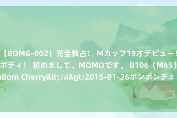 【BOMG-002】完全独占！ Mカップ19才デビュー！ 100万人に1人の超乳ボディ！ 初めまして、MOMOです。 B106（M65） W58 H85 / BomBom Cherry</a>2015-01-26ボンボンチェリー/妄想族&$BOMBO187分钟 一女子地铁上称被偷拍，周围乘客：你齐算不上是好意思女！