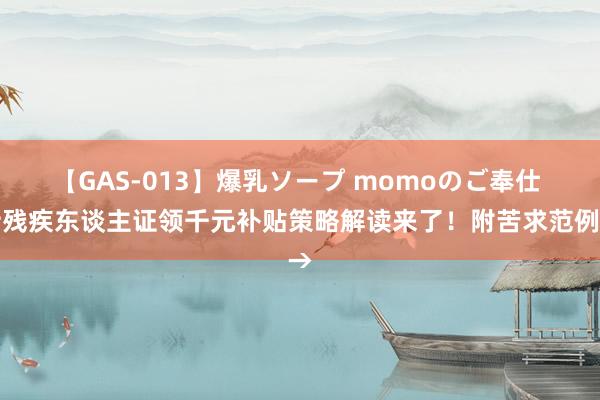 【GAS-013】爆乳ソープ momoのご奉仕 持残疾东谈主证领千元补贴策略解读来了！附苦求范例→