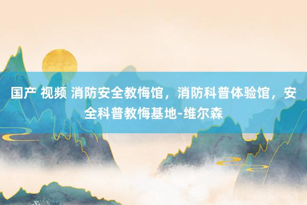 国产 视频 消防安全教悔馆，消防科普体验馆，安全科普教悔基地-维尔森