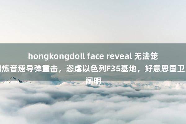 hongkongdoll face reveal 无法笼罩！精炼音速导弹重击，恣虐以色列F35基地，好意思国卫星阐明