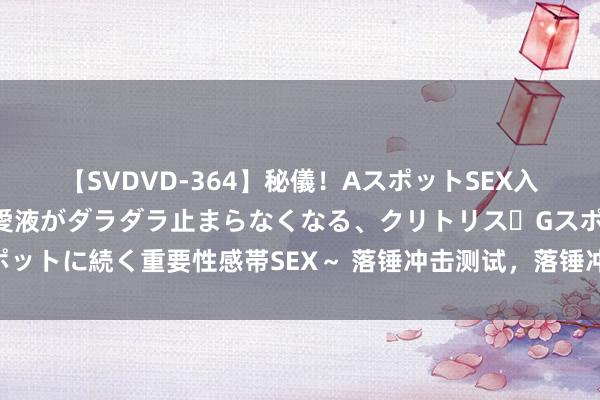 【SVDVD-364】秘儀！AスポットSEX入門 ～刺激した瞬間から愛液がダラダラ止まらなくなる、クリトリス・Gスポットに続く重要性感帯SEX～ 落锤冲击测试，落锤冲击覆按检测机构圭臬分析