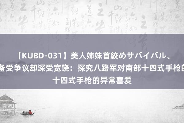 【KUBD-031】美人姉妹首絞めサバイバル、私生きる 备受争议却深受宽饶：探究八路军对南部十四式手枪的异常喜爱