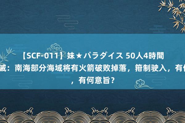 【SCF-011】妹★パラダイス 50人4時間 漂荡告诫：南海部分海域将有火箭破败掉落，箝制驶入，有何意旨？