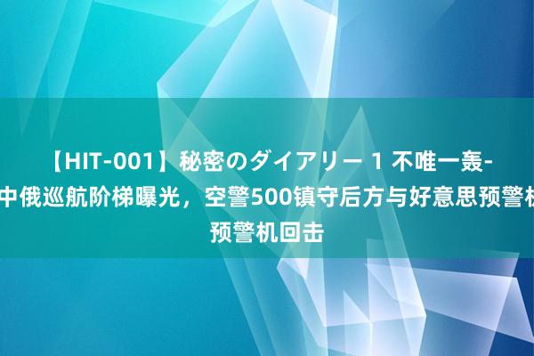 【HIT-001】秘密のダイアリー 1 不唯一轰-6K！中俄巡航阶梯曝光，空警500镇守后方与好意思预警机回击