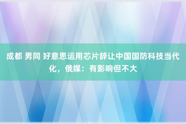 成都 男同 好意思运用芯片辞让中国国防科技当代化，俄媒：有影响但不大