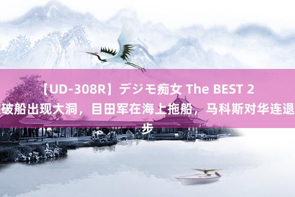 【UD-308R】デジモ痴女 The BEST 2 坐滩破船出现大洞，目田军在海上拖船，马科斯对华连退三步