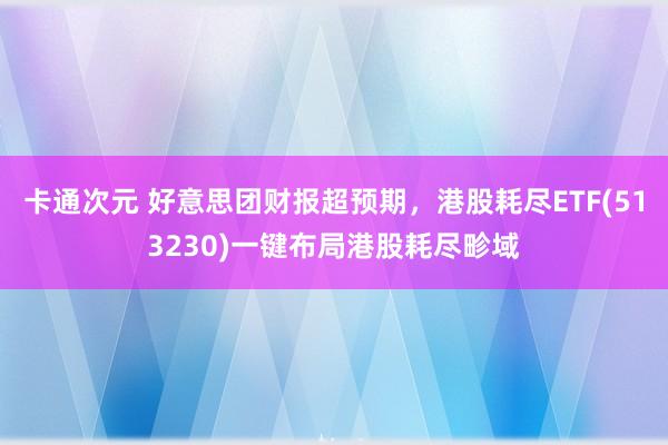 卡通次元 好意思团财报超预期，港股耗尽ETF(513230)一键布局港股耗尽畛域