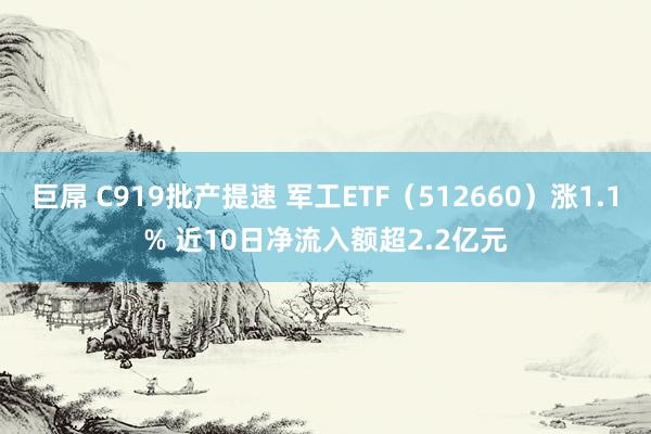 巨屌 C919批产提速 军工ETF（512660）涨1.1% 近10日净流入额超2.2亿元