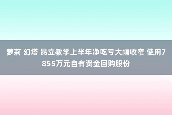 萝莉 幻塔 昂立教学上半年净吃亏大幅收窄 使用7855万元自有资金回购股份