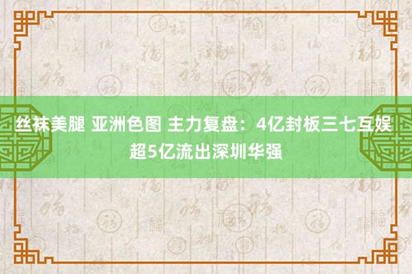 丝袜美腿 亚洲色图 主力复盘：4亿封板三七互娱 超5亿流出深圳华强