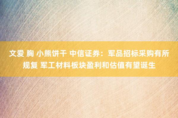 文爱 胸 小熊饼干 中信证券：军品招标采购有所规复 军工材料板块盈利和估值有望诞生