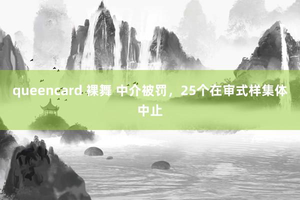 queencard 裸舞 中介被罚，25个在审式样集体中止