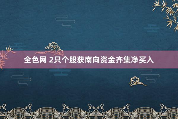 全色网 2只个股获南向资金齐集净买入