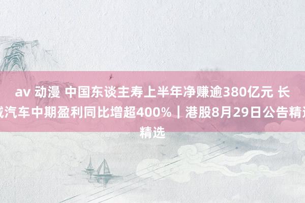 av 动漫 中国东谈主寿上半年净赚逾380亿元 长城汽车中期盈利同比增超400%｜港股8月29日公告精选