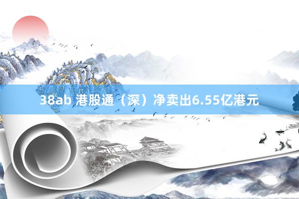 38ab 港股通（深）净卖出6.55亿港元