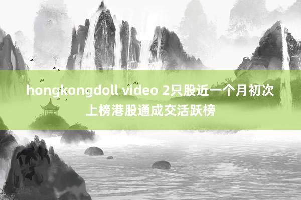 hongkongdoll video 2只股近一个月初次上榜港股通成交活跃榜