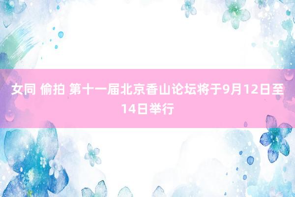 女同 偷拍 第十一届北京香山论坛将于9月12日至14日举行