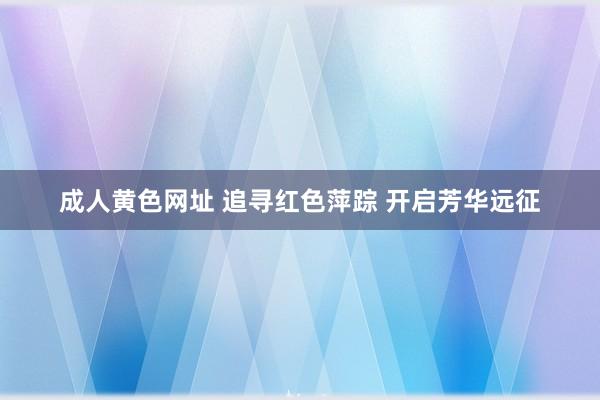 成人黄色网址 追寻红色萍踪 开启芳华远征