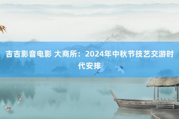 吉吉影音电影 大商所：2024年中秋节技艺交游时代安排