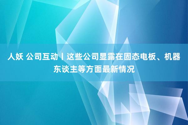 人妖 公司互动丨这些公司显露在固态电板、机器东谈主等方面最新情况