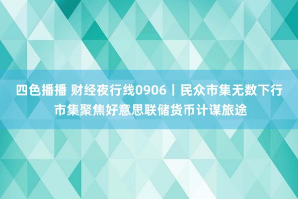 四色播播 财经夜行线0906丨民众市集无数下行 市集聚焦好意思联储货币计谋旅途