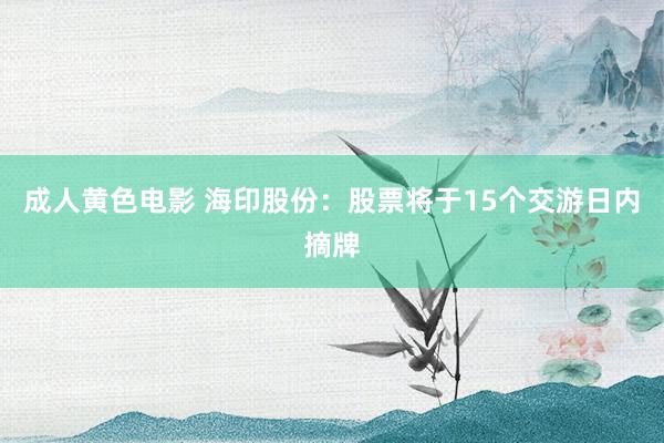 成人黄色电影 海印股份：股票将于15个交游日内摘牌