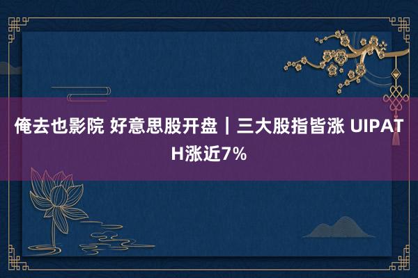 俺去也影院 好意思股开盘｜三大股指皆涨 UIPATH涨近7%