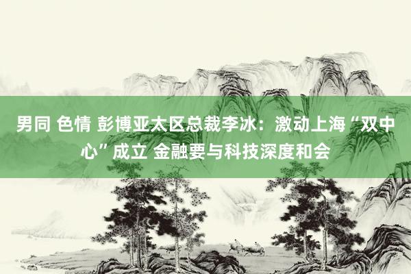 男同 色情 彭博亚太区总裁李冰：激动上海“双中心”成立 金融要与科技深度和会