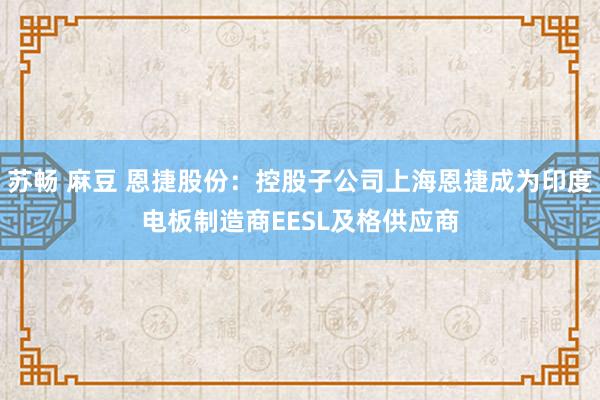 苏畅 麻豆 恩捷股份：控股子公司上海恩捷成为印度电板制造商EESL及格供应商