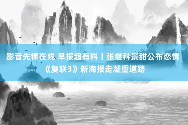 影音先锋在线 早报超有料丨张继科景甜公布恋情 《复联3》新海报走凝重道路