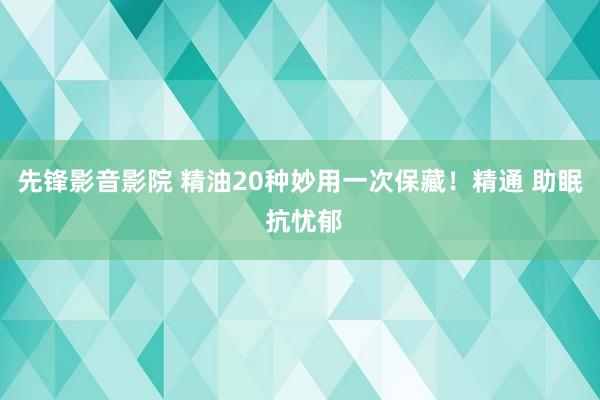 先锋影音影院 精油20种妙用一次保藏！精通 助眠 抗忧郁