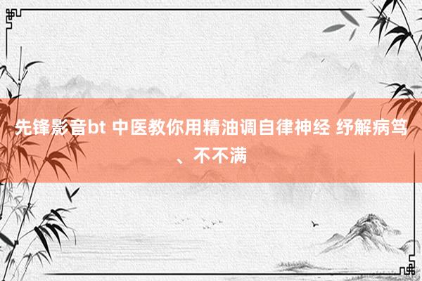 先锋影音bt 中医教你用精油调自律神经 纾解病笃、不不满