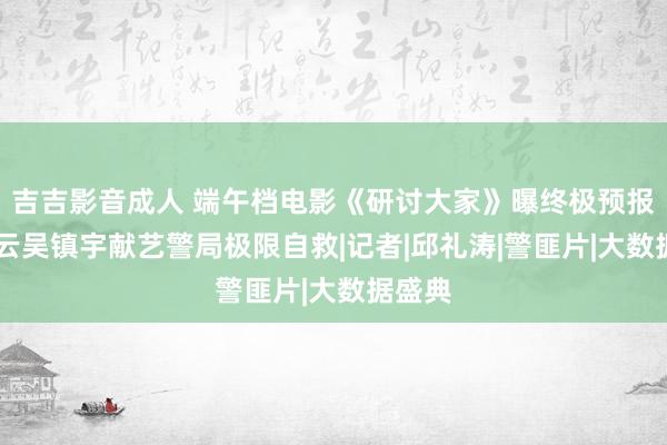 吉吉影音成人 端午档电影《研讨大家》曝终极预报 刘青云吴镇宇献艺警局极限自救|记者|邱礼涛|警匪片|大数据盛典