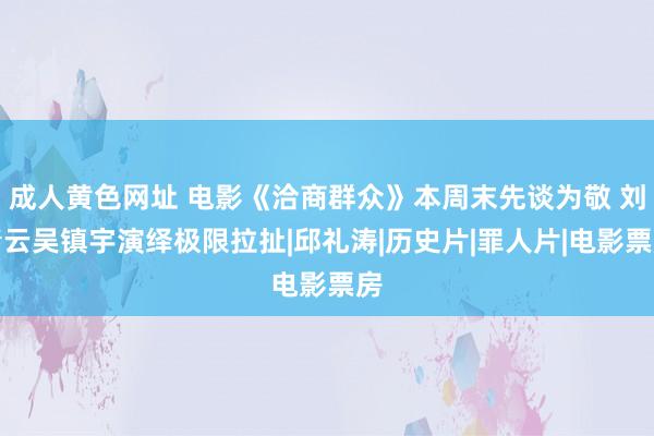 成人黄色网址 电影《洽商群众》本周末先谈为敬 刘青云吴镇宇演绎极限拉扯|邱礼涛|历史片|罪人片|电影票房