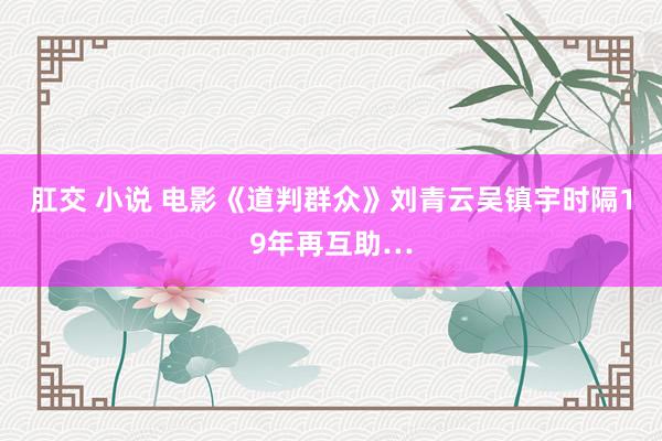 肛交 小说 电影《道判群众》刘青云吴镇宇时隔19年再互助…