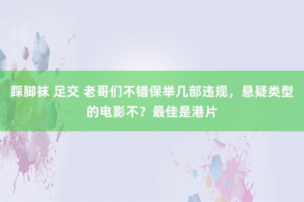 踩脚袜 足交 老哥们不错保举几部违规，悬疑类型的电影不？最佳是港片