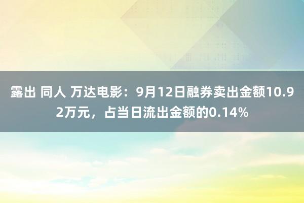 露出 同人 万达电影：9月12日融券卖出金额10.92万元，占当日流出金额的0.14%